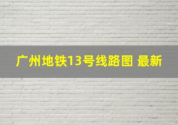 广州地铁13号线路图 最新